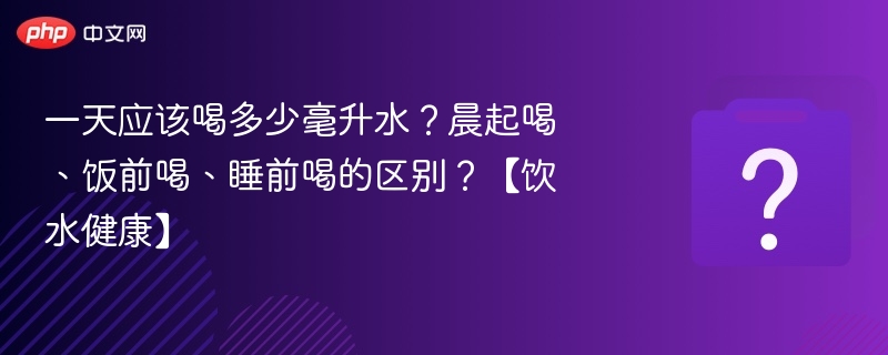 一天应该喝多少毫升水？晨起喝、饭前喝、睡前喝的区别？【饮水健康】
