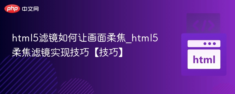 html5滤镜如何让画面柔焦_html5柔焦滤镜实现技巧【技巧】
