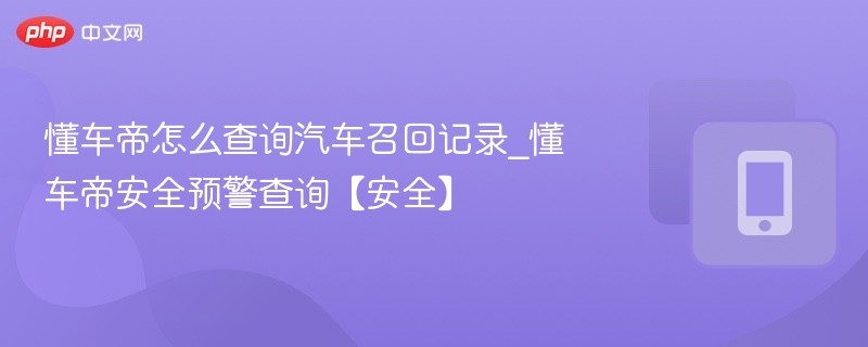 懂车帝怎么查询汽车召回记录_懂车帝安全预警查询【安全】