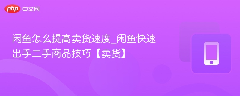 闲鱼卖货技巧：快速卖出二手商品方法