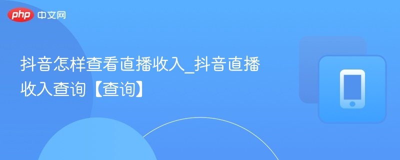 抖音怎样查看直播收入_抖音直播收入查询【查询】