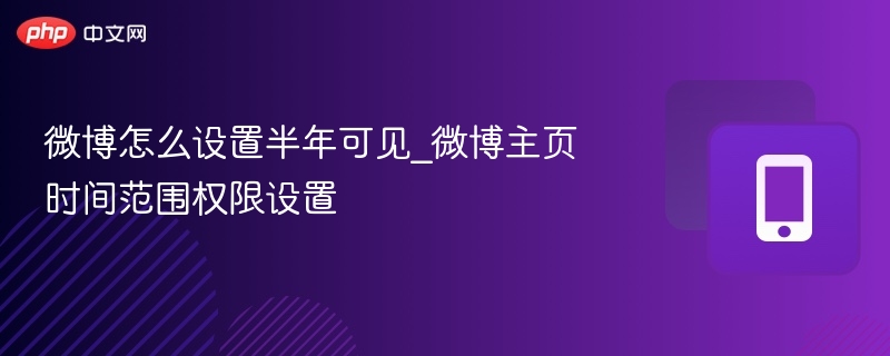 微博半年可见怎么设置？主页时间范围权限教程