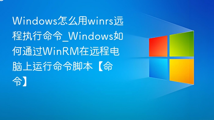 Windows怎么用winrs远程执行命令_Windows如何通过WinRM在远程电脑上运行命令脚本【命令】