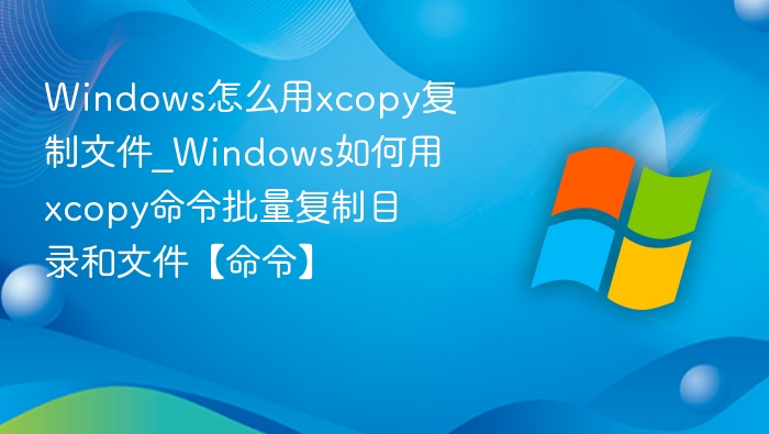 Windows怎么用xcopy复制文件_Windows如何用xcopy命令批量复制目录和文件【命令】