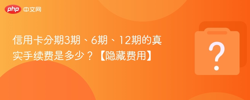 信用卡分期3期6期12期手续费详解