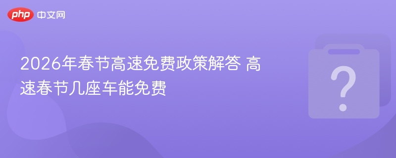 2026年春节高速免费政策解答 高速春节几座车能免费