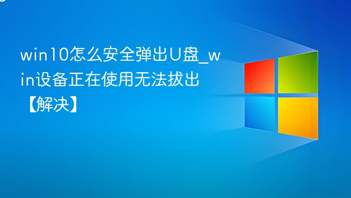 win10怎么安全弹出U盘_win设备正在使用无法拔出【解决】