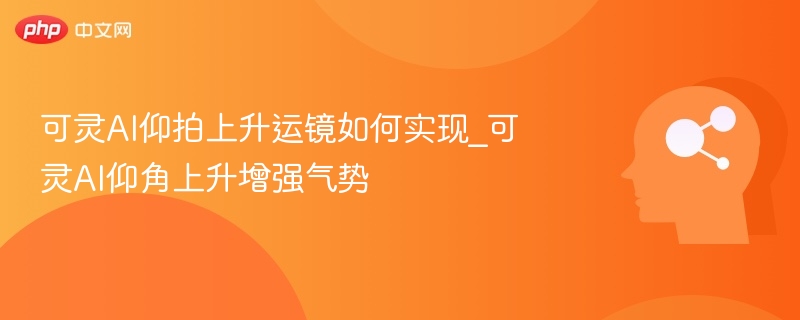 可灵AI仰拍运镜技巧全解析