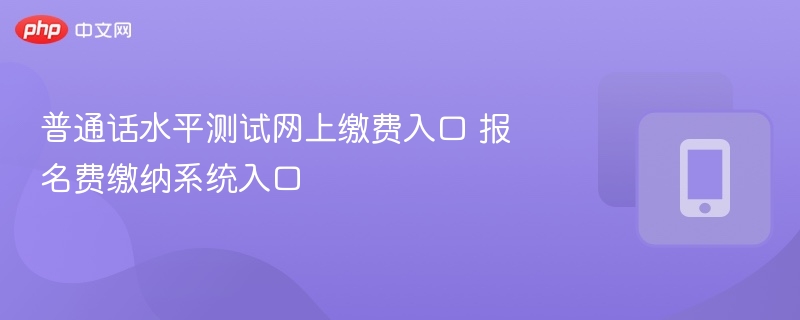 普通话考试缴费入口及报名费缴纳指南