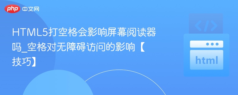 HTML5空格对屏幕阅读器有影响吗？