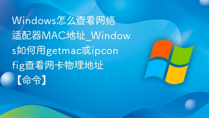 Windows查看MAC地址技巧｜getmac与ipconfig命令使用教程