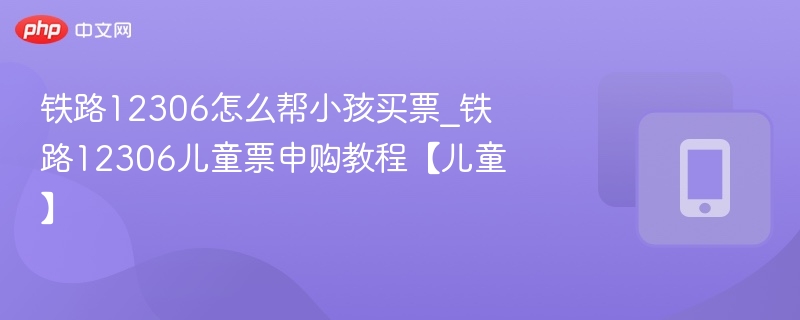 铁路12306怎么帮小孩买票_铁路12306儿童票申购教程【儿童】