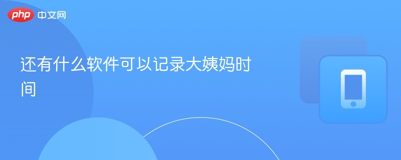 月经记录软件推荐与使用技巧