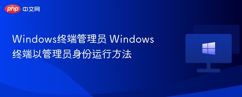 Windows终端管理员 Windows终端以管理员身份运行方法