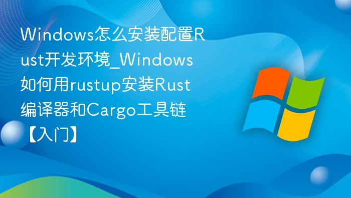 Windows怎么安装配置Rust开发环境_Windows如何用rustup安装Rust编译器和Cargo工具链【入门】