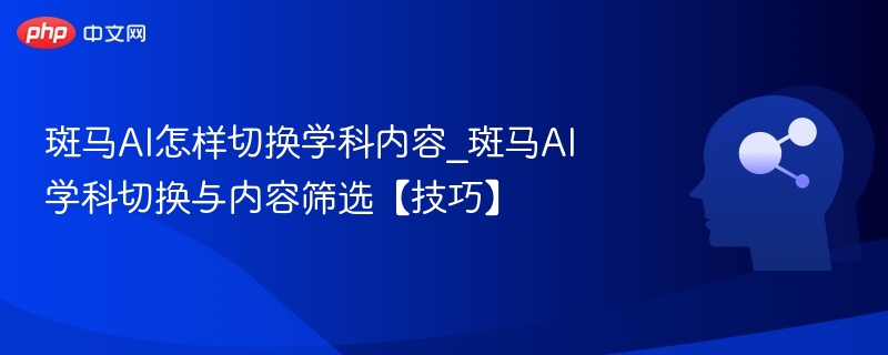 斑马AI怎样切换学科内容_斑马AI学科切换与内容筛选【技巧】