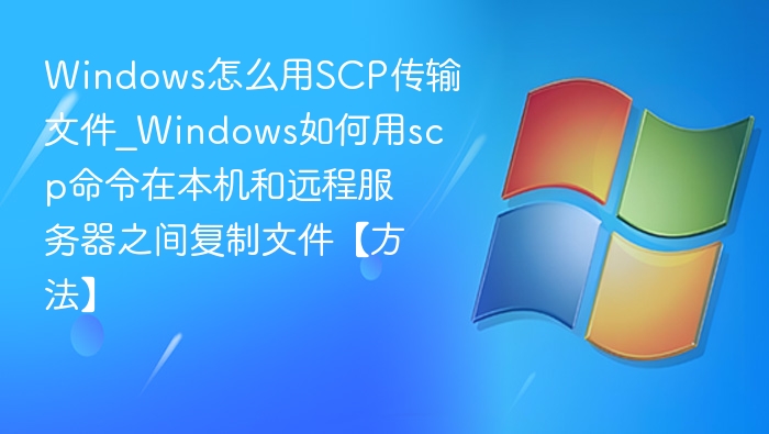 Windows怎么用SCP传输文件_Windows如何用scp命令在本机和远程服务器之间复制文件【方法】