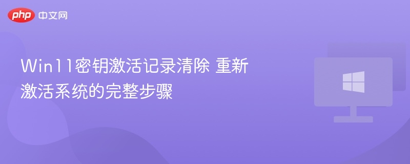 Win11密钥激活记录清除 重新激活系统的完整步骤