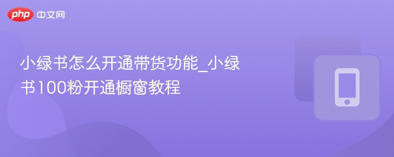 小绿书怎么开通带货功能_小绿书100粉开通橱窗教程