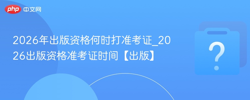 2026出版资格准考证时间公布