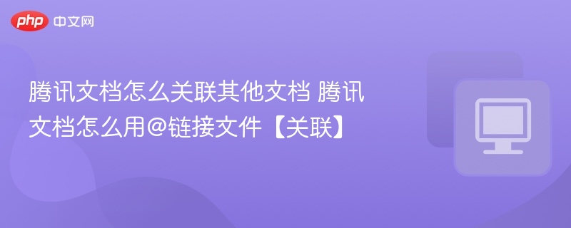 腾讯文档怎么关联其他文档 腾讯文档怎么用@链接文件【关联】