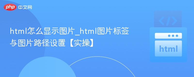 html怎么显示图片_html图片标签与图片路径设置【实操】