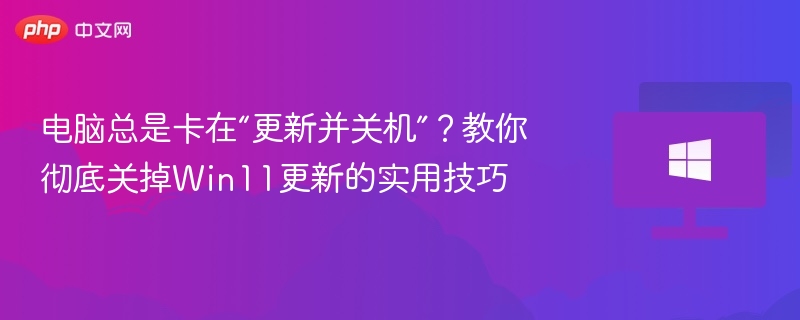 电脑总是卡在“更新并关机”?教你彻底关掉Win11更新的实用技巧