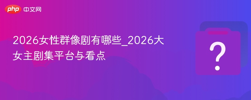 2026女性群像剧有哪些及平台亮点