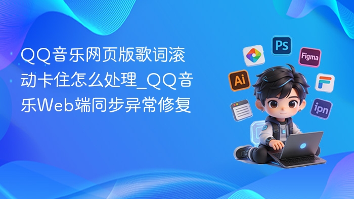 QQ音乐网页版歌词滚动卡住怎么处理_QQ音乐Web端同步异常修复