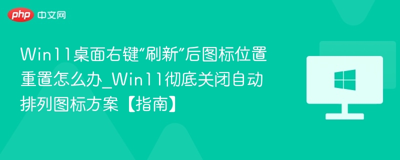 Win11桌面右键“刷新”后图标位置重置怎么办_Win11彻底关闭自动排列图标方案【指南】
