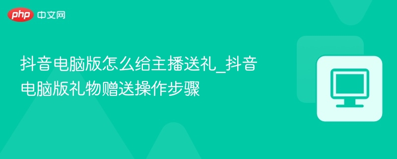 抖音电脑版送礼教程，主播礼物赠送方法详解