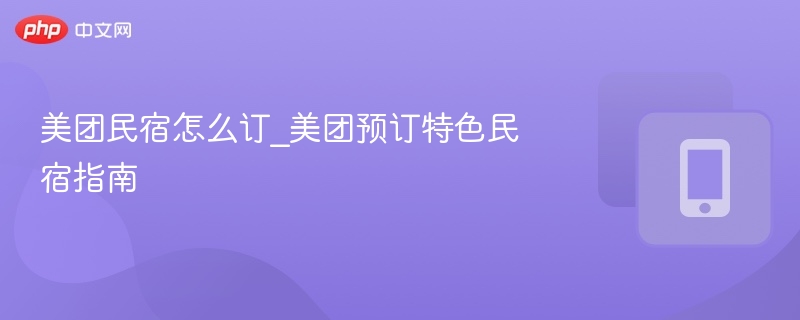 美团民宿怎么订_美团预订特色民宿指南