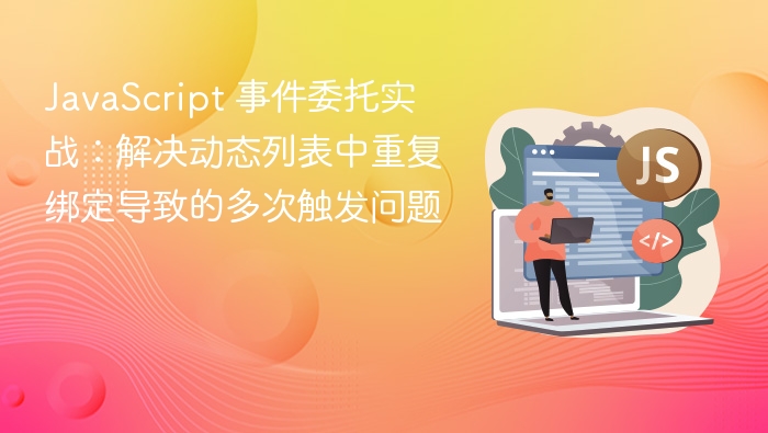 JavaScript 事件委托实战:解决动态列表中重复绑定导致的多次触发问题