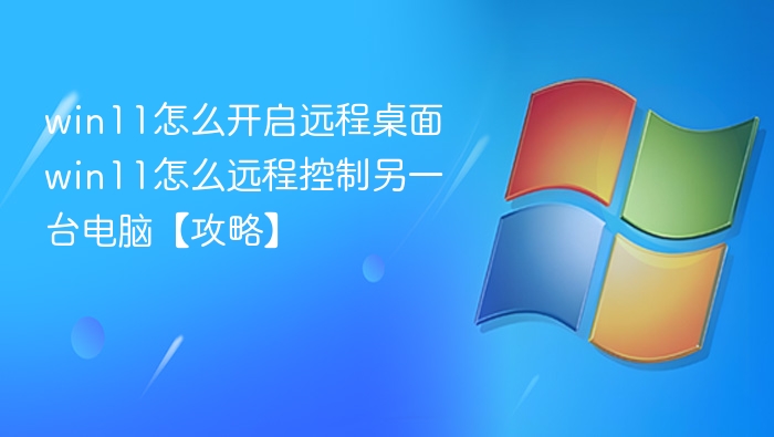 win11怎么开启远程桌面 win11怎么远程控制另一台电脑【攻略】