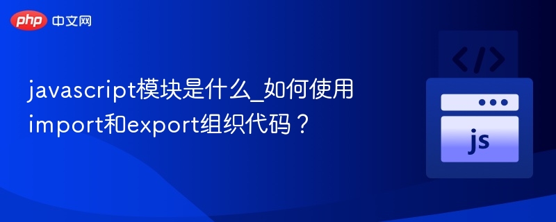 javascript模块是什么_如何使用import和export组织代码?