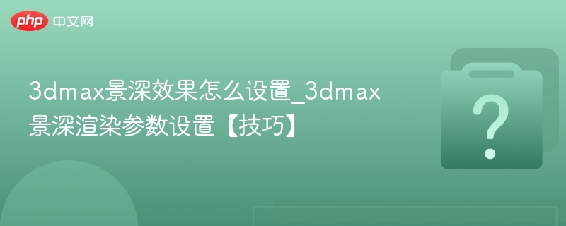 3dmax景深效果怎么设置_3dmax景深渲染参数设置【技巧】