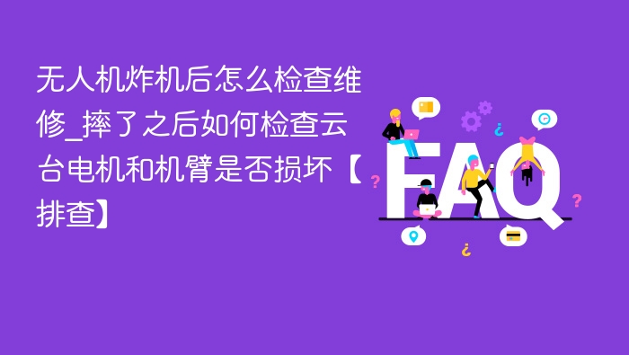 无人机炸机后怎么检查维修_摔了之后如何检查云台电机和机臂是否损坏【排查】