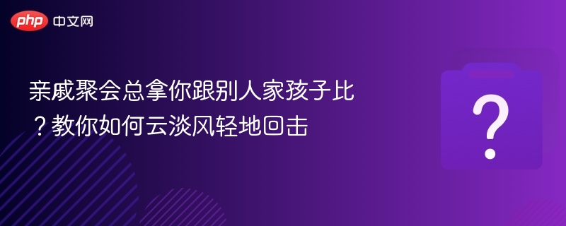 亲戚聚会总拿你跟别人家孩子比？教你如何云淡风轻地回击