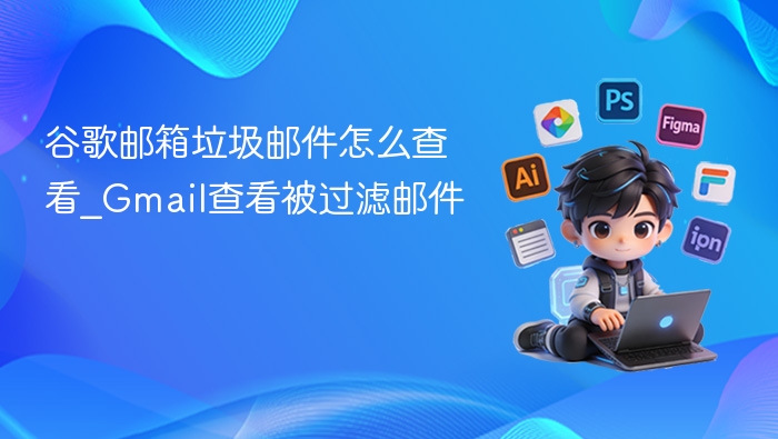 谷歌邮箱垃圾邮件怎么查看_Gmail查看被过滤邮件