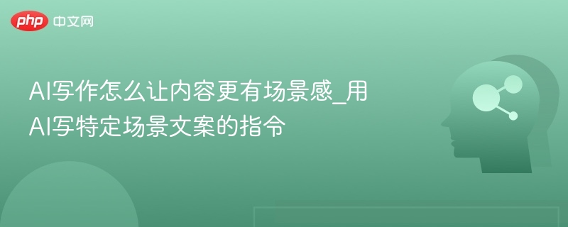 AI写作怎么让内容更有场景感_用AI写特定场景文案的指令