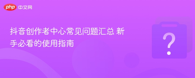 抖音创作者中心常见问题汇总 新手必看的使用指南
