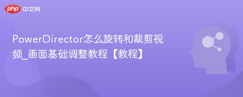 PowerDirector视频旋转裁剪技巧详解
