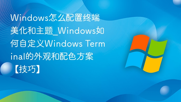 Windows怎么配置终端美化和主题_Windows如何自定义Windows Terminal的外观和配色方案【技巧】