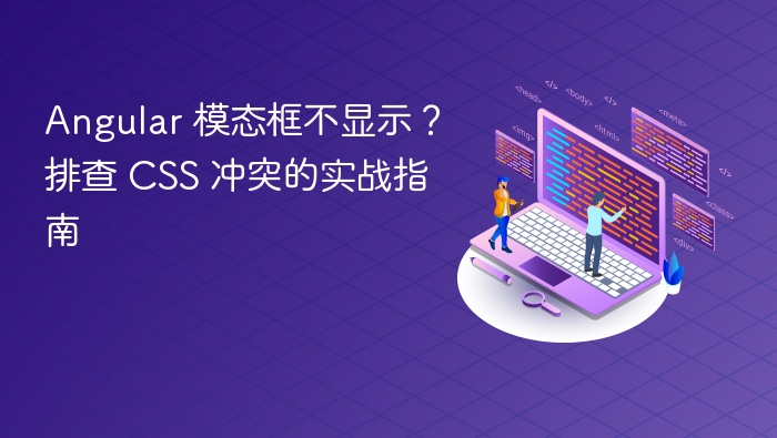 Angular 模态框不显示？CSS 冲突排查方法