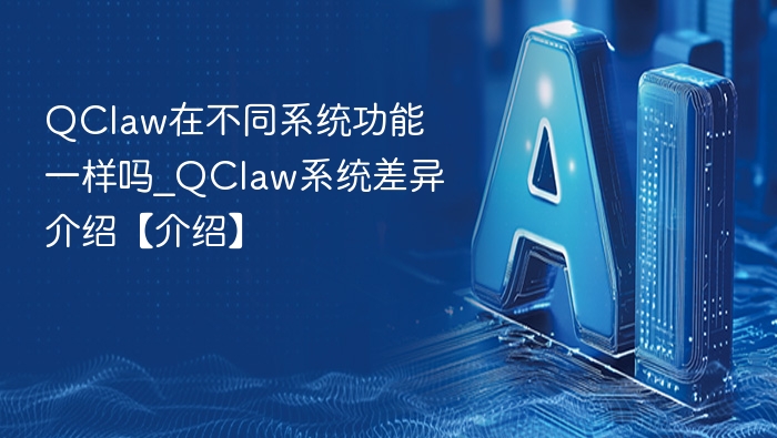QClaw在不同系统功能一样吗_QClaw系统差异介绍【介绍】