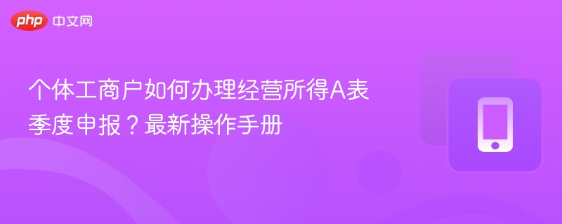个体工商户如何办理经营所得A表季度申报？最新操作手册
