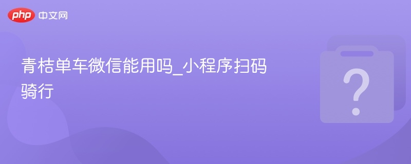青桔单车微信可用吗？小程序扫码骑行教程