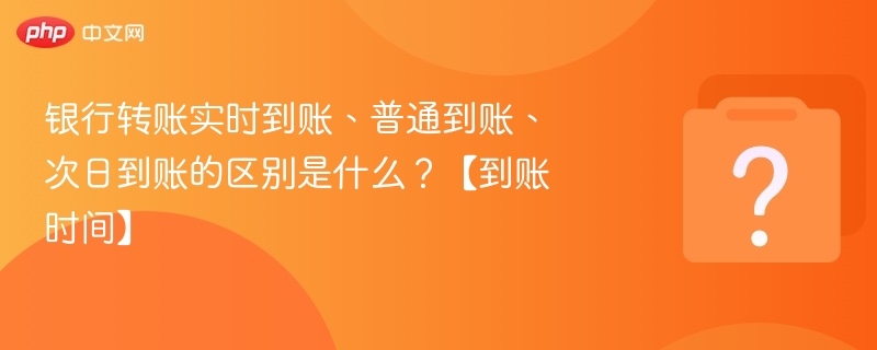 银行转账实时到账、普通到账、次日到账的区别是什么?【到账时间】