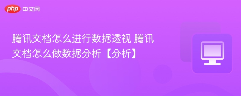 腾讯文档怎么进行数据透视 腾讯文档怎么做数据分析【分析】