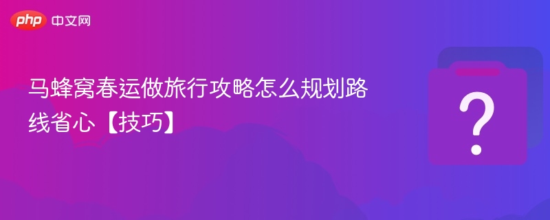 马蜂窝春运做旅行攻略怎么规划路线省心【技巧】